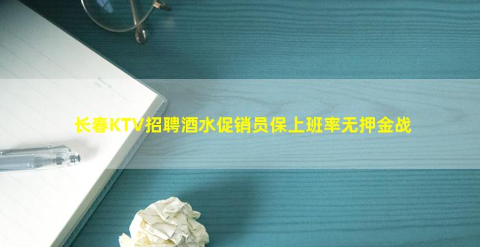 长春KTV招聘酒水促销员保上班率无押金战